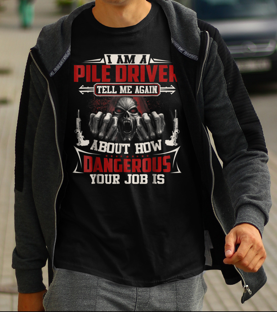 I Am A Pile Driver Tell Me Again About How Dangerous Your Job Is T-Shirt