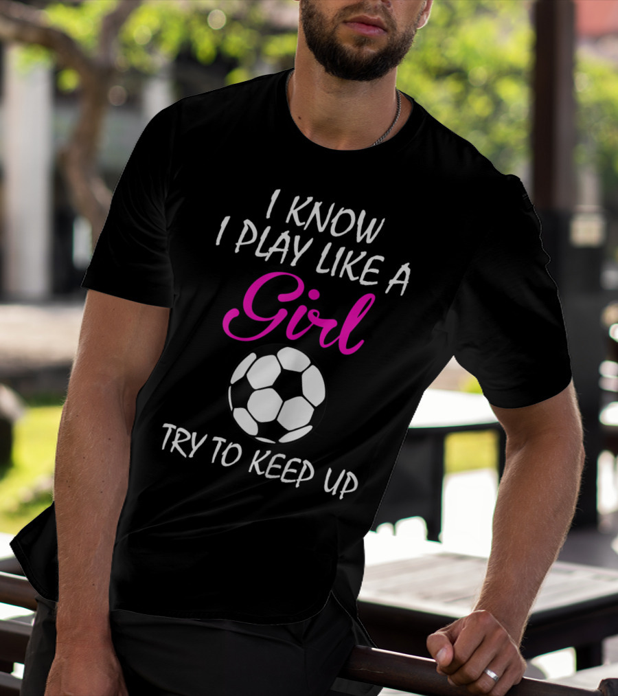 I Know I Play Like A Girl Try To Keep Up Soccer Ball T-Shirt