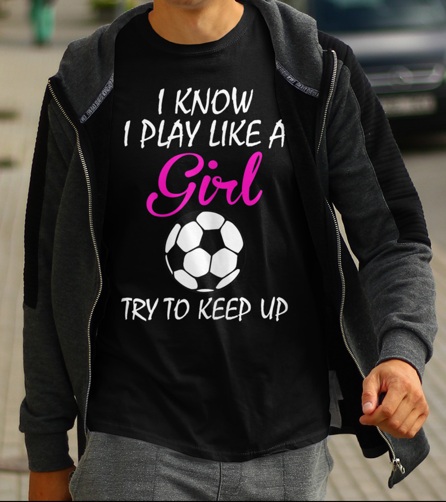 I Know I Play Like A Girl Try To Keep Up Soccer Ball T-Shirt