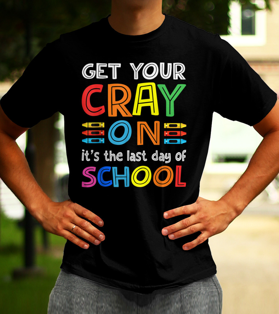 GET YOUR CRAY ON It's The Last Day Of SCHOOL Crayons T-Shirt