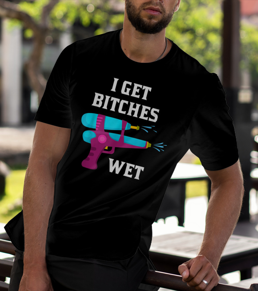 I Get Bitches Wet Funny Squirt Gun For Adults Water Soakers T-Shirt