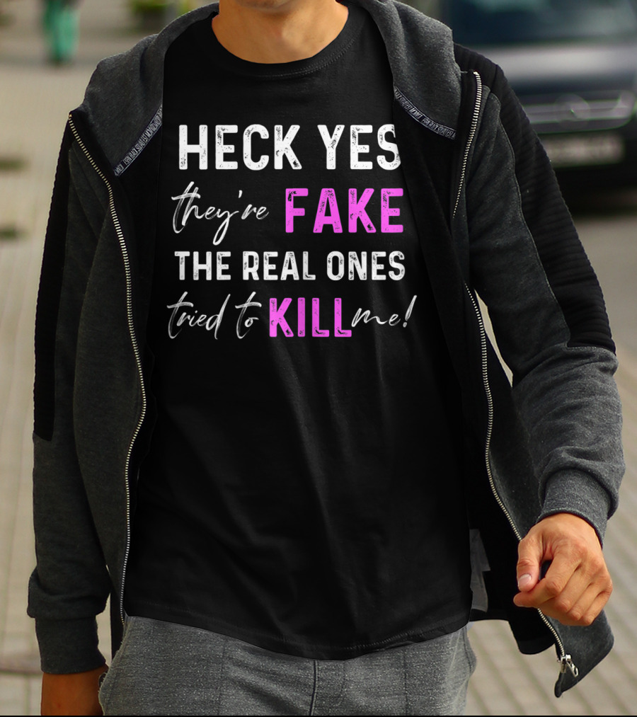 Heck Yes They're Fake The Real Ones Tried To Kill Me T-Shirt
