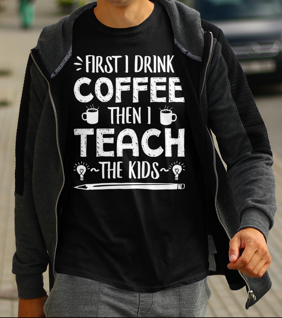 First I Drink Coffee Then I Teach The Kids Mug And Pencil T-Shirt