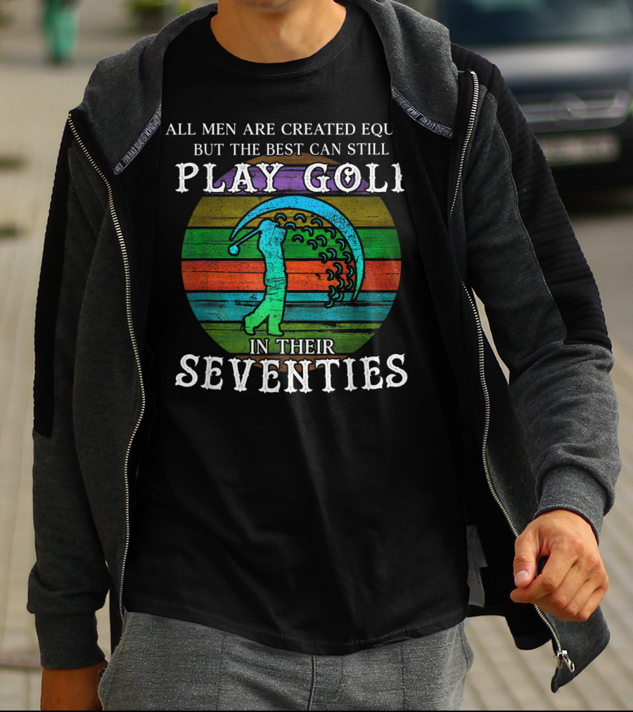 All Men Are Created Equal But The Best Can Still Play Golf In Their Seventies T-Shirt