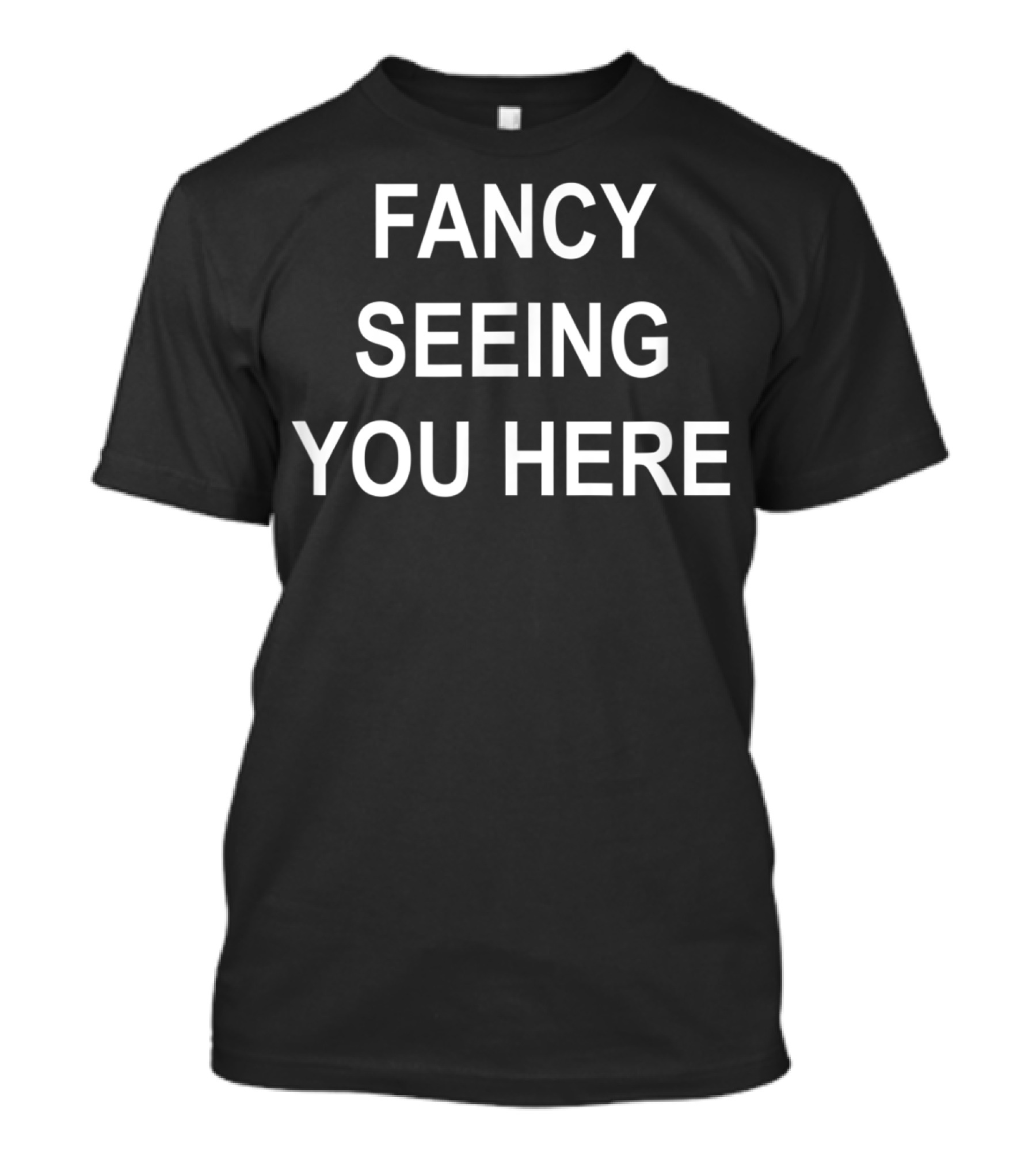 Fancy Seeing You Here Sarcastic Funny Joke T-Shirt