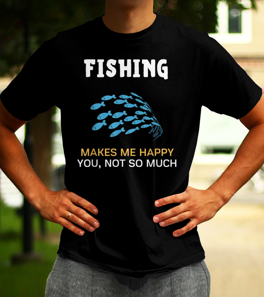 Fishing Makes Me Happy You Not So Much Fish School T-Shirt
