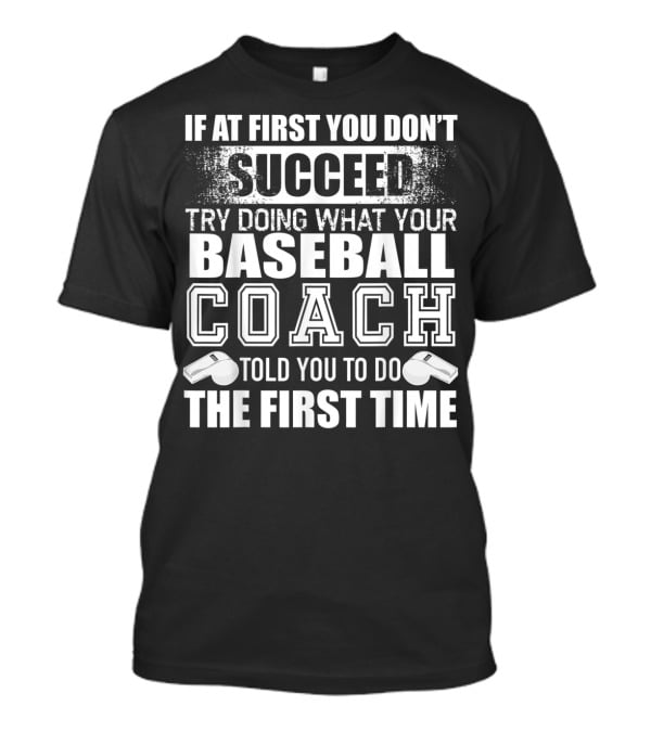 IF AT FIRST YOU DON’T SUCCEED TRY DOING WHAT YOUR BASEBALL COACH TOLD YOU TO DO THE FIRST TIME T-Shirt