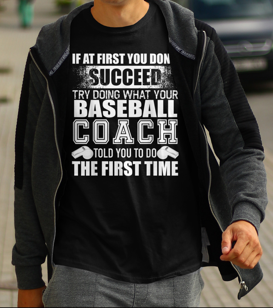 IF AT FIRST YOU DON’T SUCCEED TRY DOING WHAT YOUR BASEBALL COACH TOLD YOU TO DO THE FIRST TIME T-Shirt
