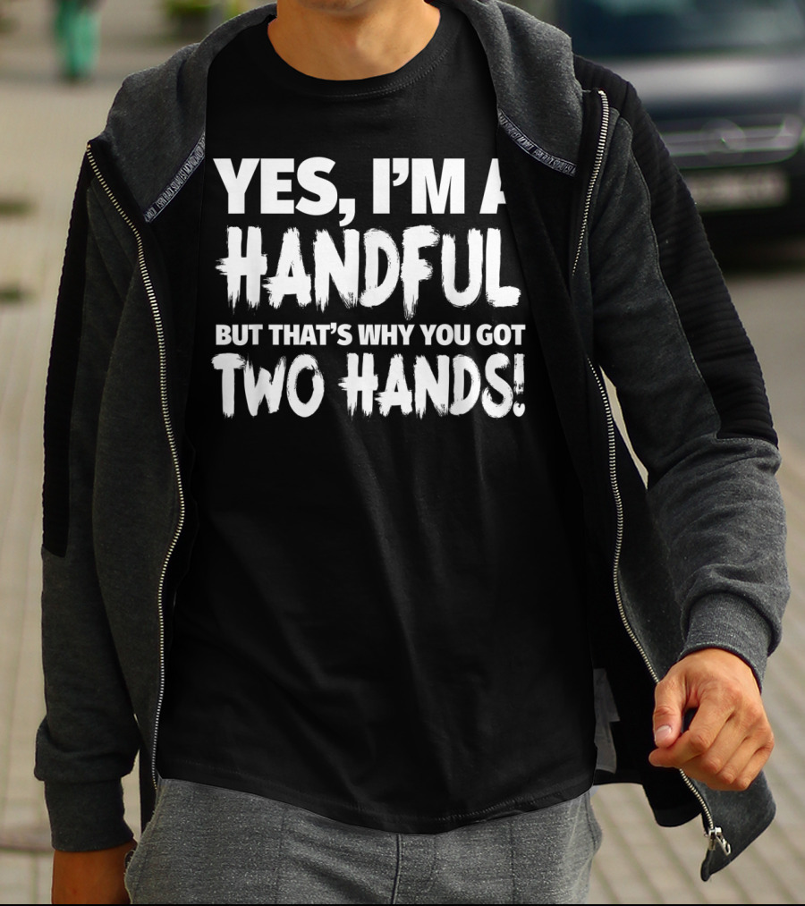 YES I'M A HANDFUL BUT THAT'S WHY YOU GOT TWO HANDS T-Shirt