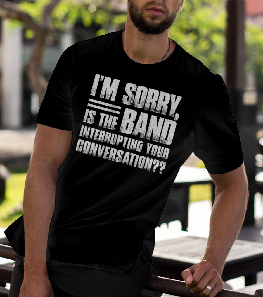 I'm Sorry Is The Band Interrupting Your Conversation?? T-Shirt