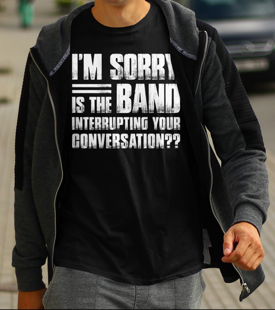 I'm Sorry Is The Band Interrupting Your Conversation?? T-Shirt