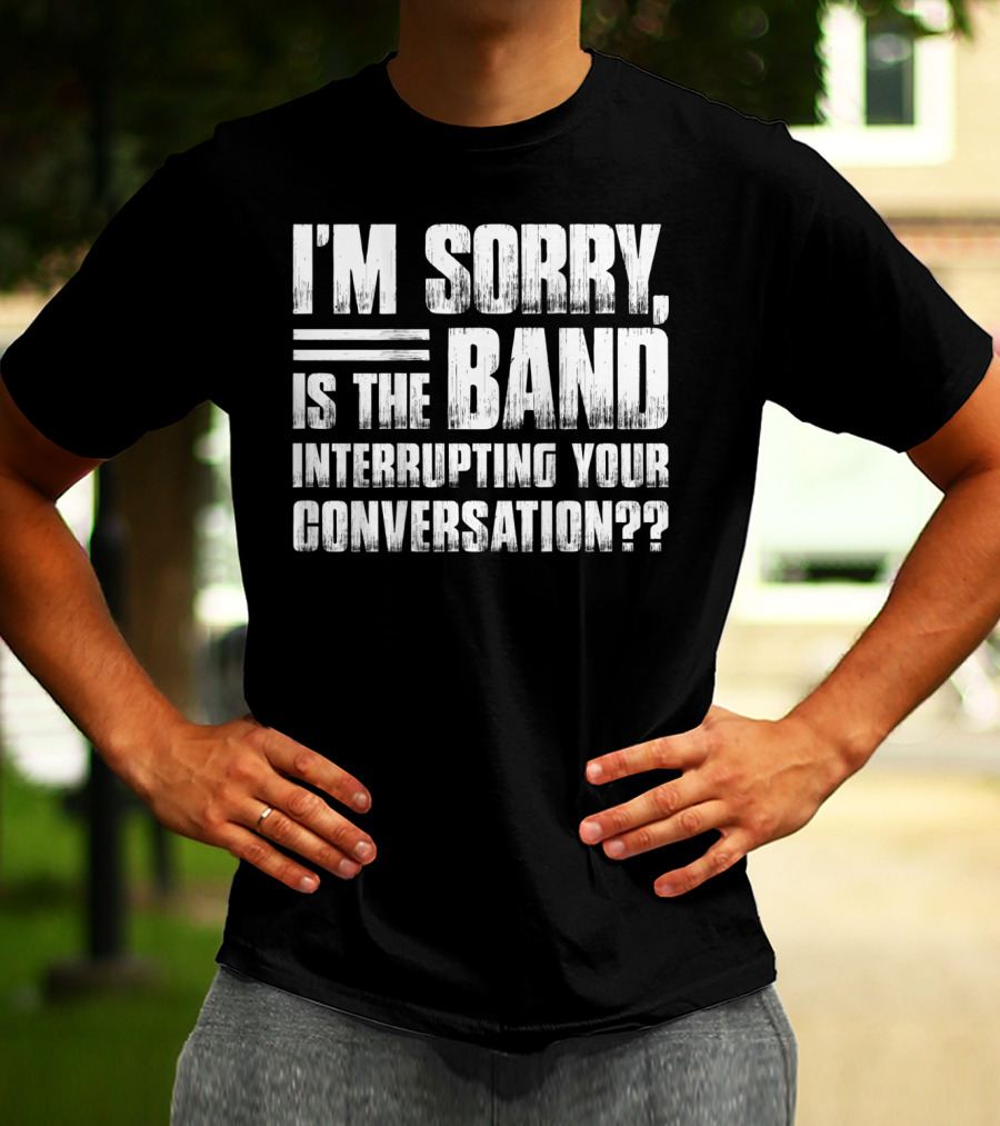 I'm Sorry Is The Band Interrupting Your Conversation?? T-Shirt