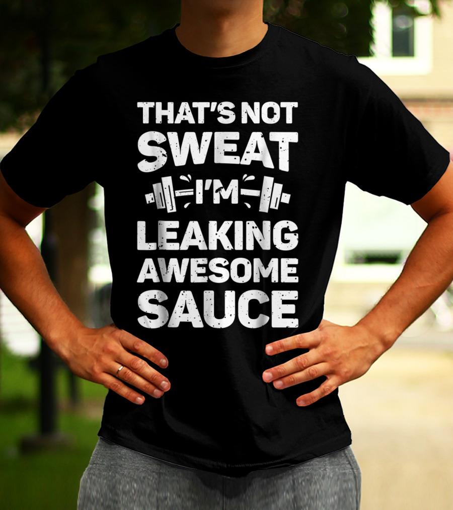 THAT'S NOT SWEAT I'M LEAKING AWESOME SAUCE WEIGHTLIFTING FITNESS MOTIVATION T-Shirt