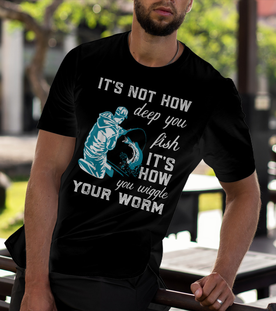 IT'S NOT HOW DEEP YOU FISH IT'S HOW YOU WIGGLE YOUR WORM T-Shirt
