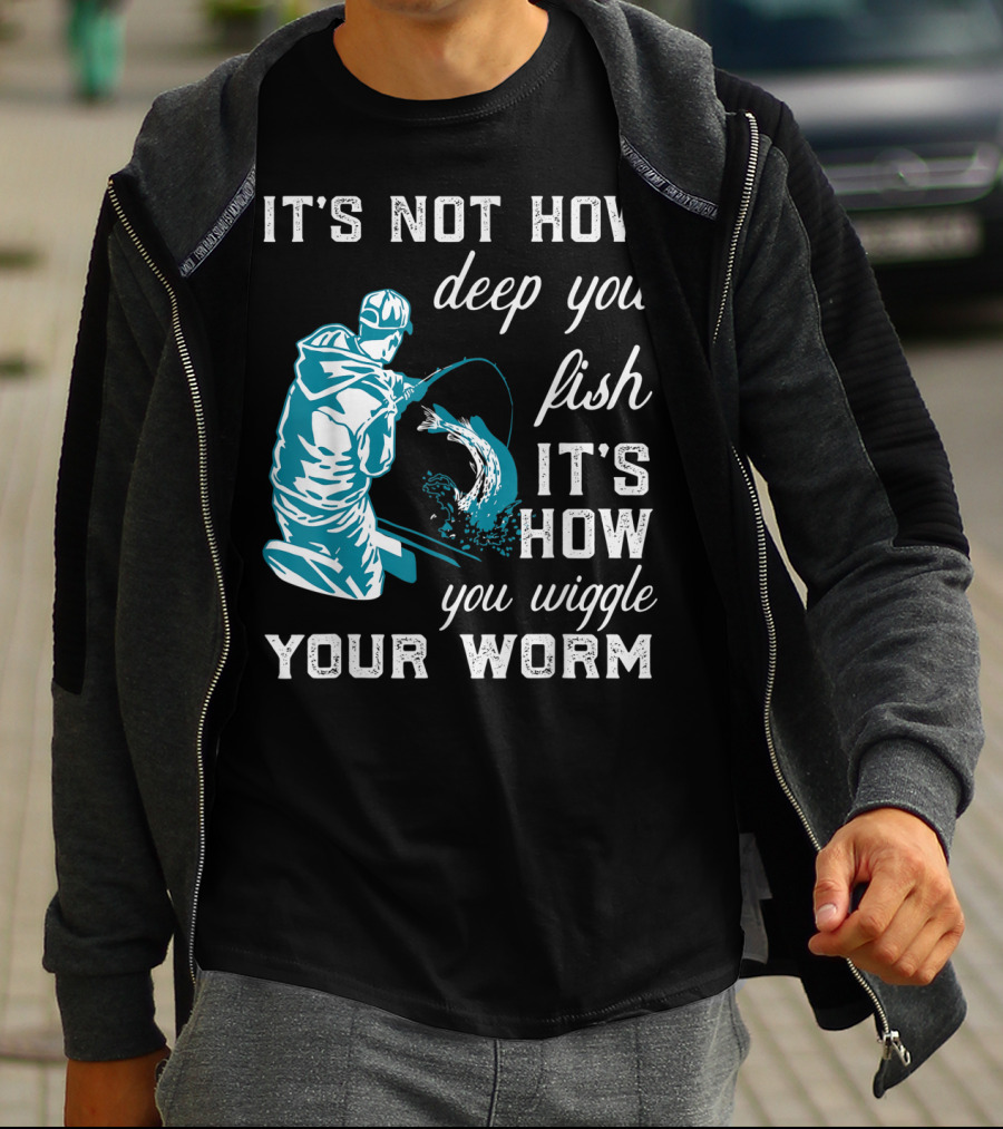 IT'S NOT HOW DEEP YOU FISH IT'S HOW YOU WIGGLE YOUR WORM T-Shirt