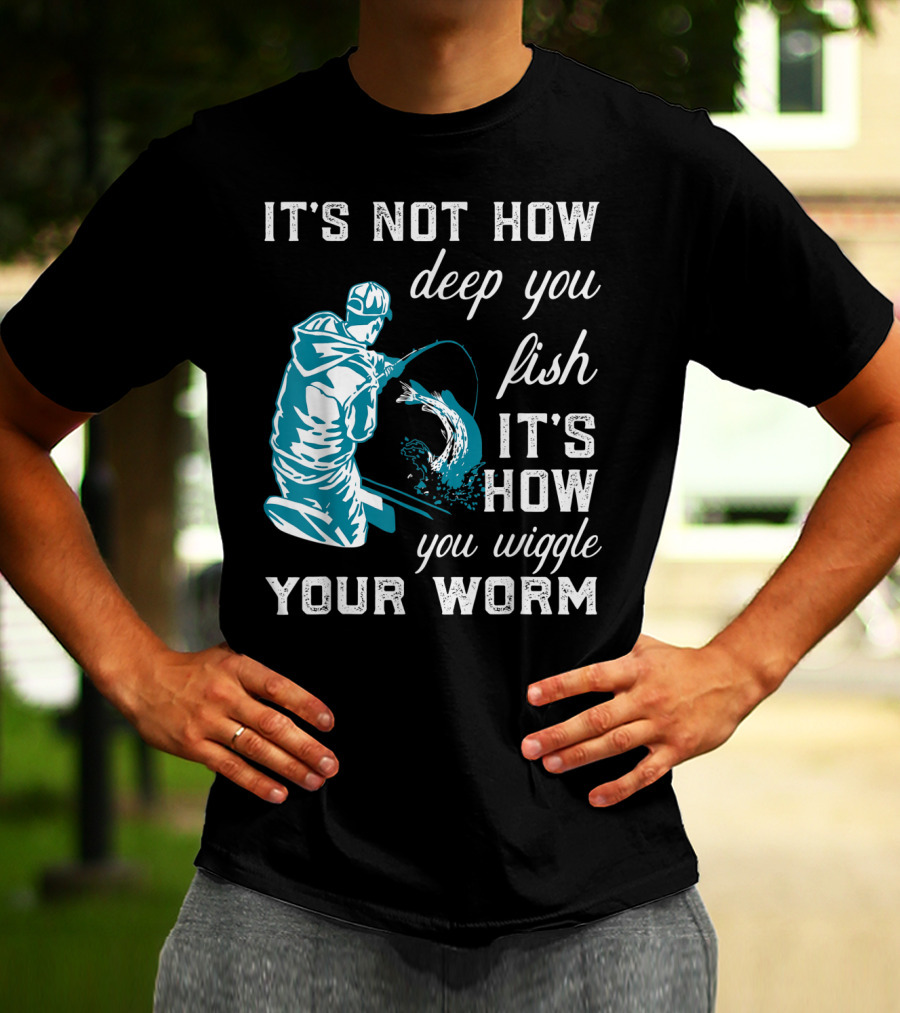 IT'S NOT HOW DEEP YOU FISH IT'S HOW YOU WIGGLE YOUR WORM T-Shirt