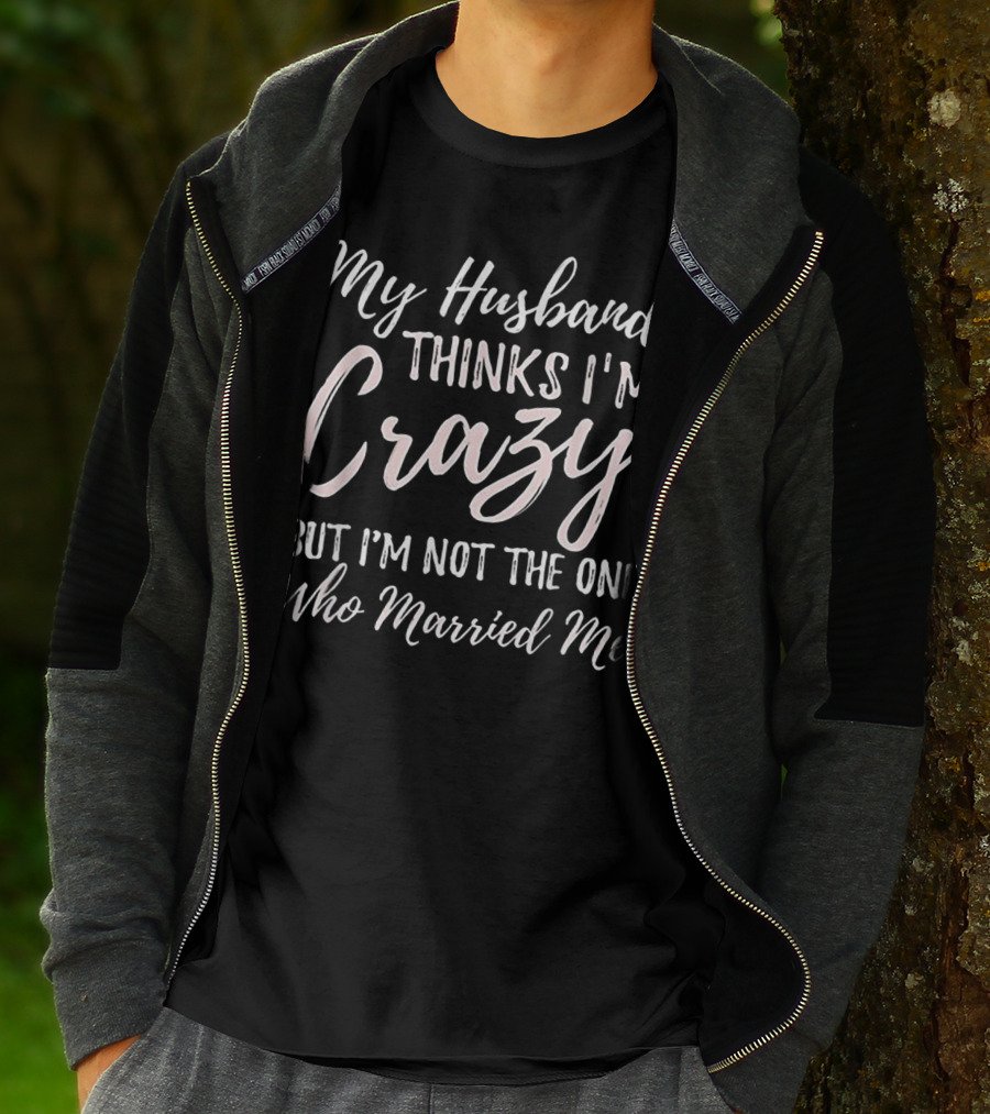My Husband Thinks I'm Crazy But I'm Not The One Who Married Me T-Shirt