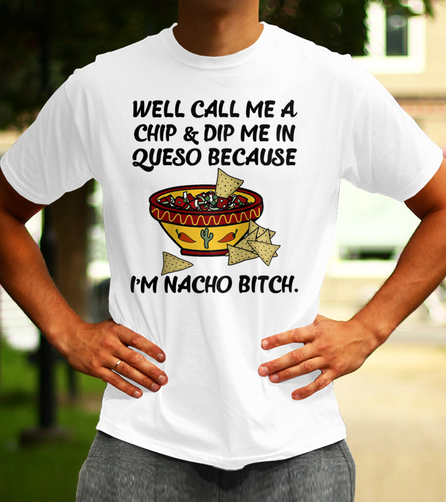 Well Call Me A Chip And Dip Me In Queso Because I'm Nacho Bitch T-Shirt