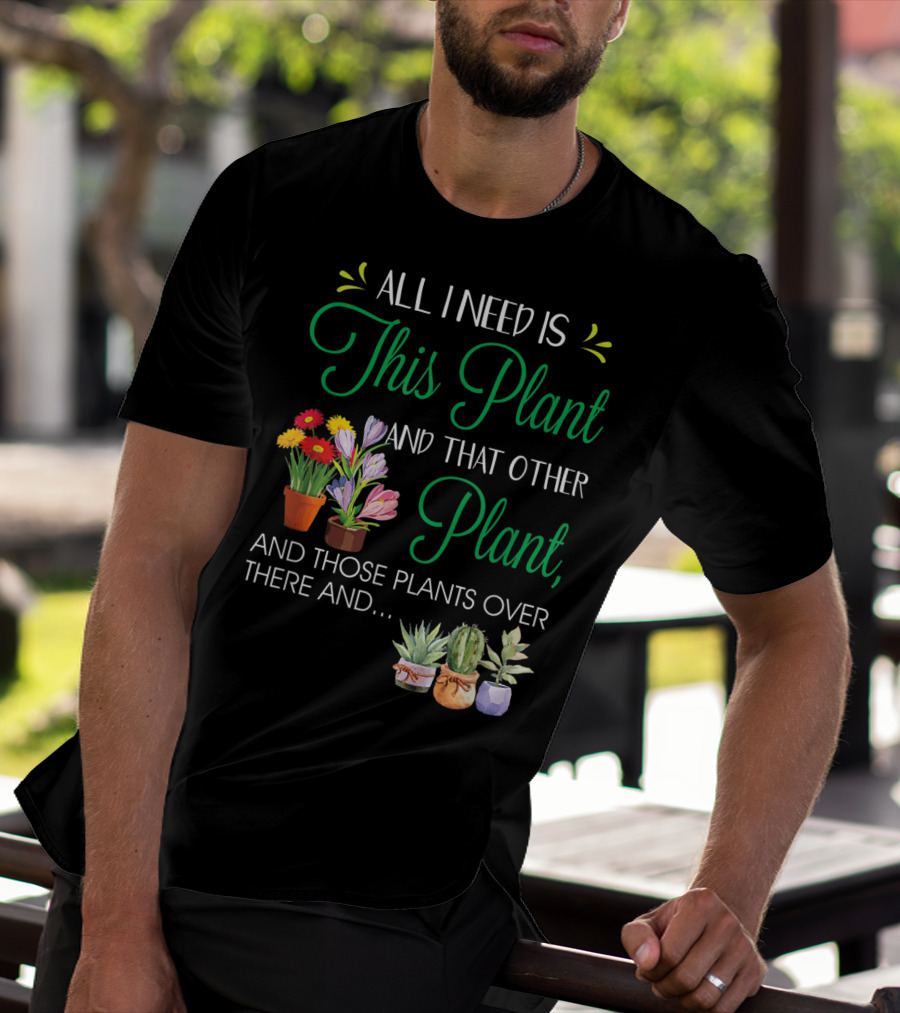 All I Need Is This Plant And That Other Plant And Those Plants Over There And.. T-Shirt
