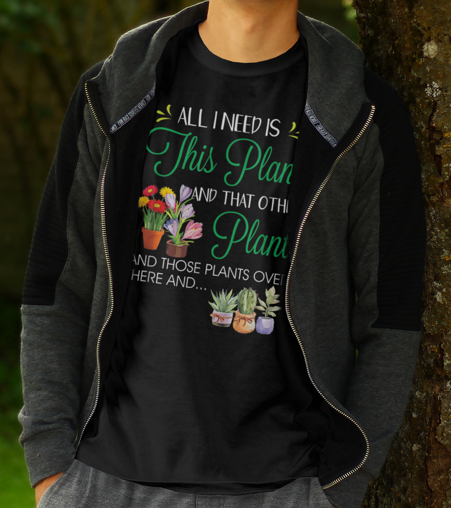 All I Need Is This Plant And That Other Plant And Those Plants Over There And.. T-Shirt