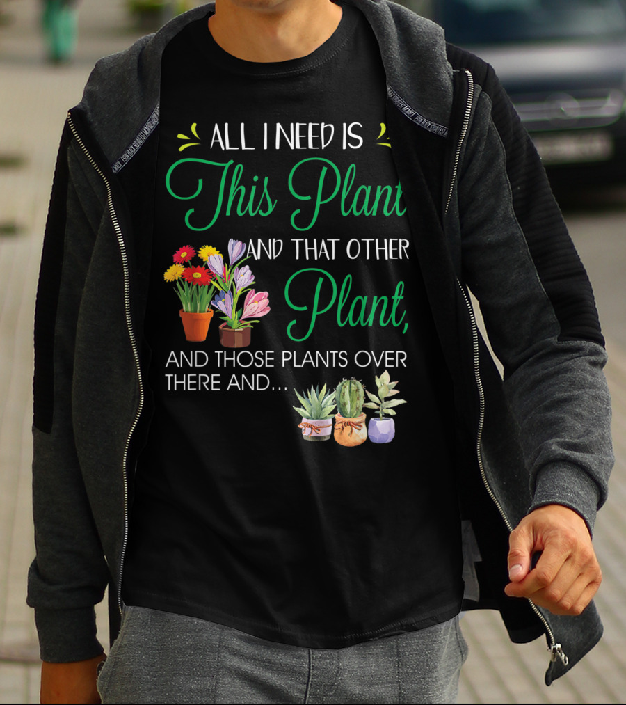 All I Need Is This Plant And That Other Plant And Those Plants Over There And.. T-Shirt