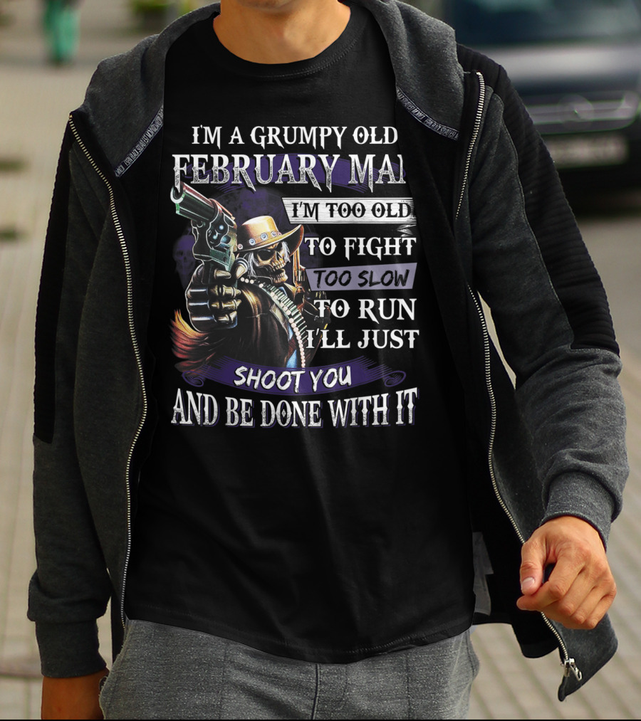 Grumpy Old February Man Too Old To Fight Too Slow To Run Shoot You And Be Done With It T-Shirt