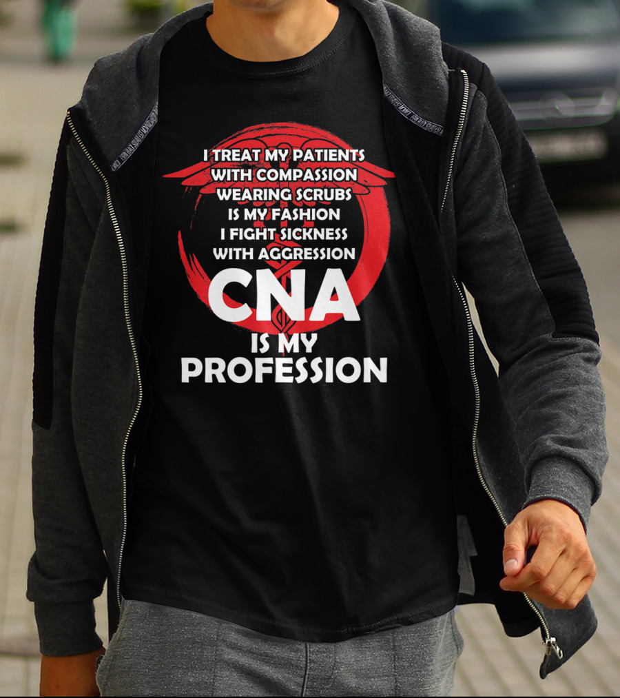 CNA I Treat Patients With Compassion Wearing Scrubs Is My Fashion I Fight Sickness With Aggression Is My Profession T-Shirt