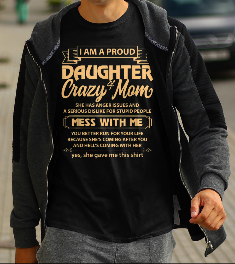 I Am A Proud Daughter Of Crazy Mom She Has Anger Issues And A Serious Dislike For Stupid People Mess With Me You Better Run For Your Life Yes She Gave Me This T-Shirt