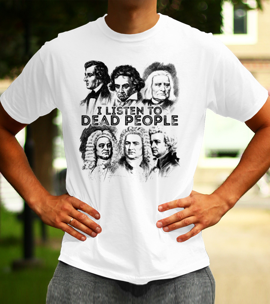 I Listen To Dead People Classical Music Composers Mozart Beethoven Liszt Bach Handel Chopin T-Shirt