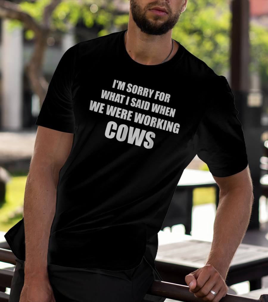 I'm Sorry For What I Said When We Were Working Cows T-Shirt