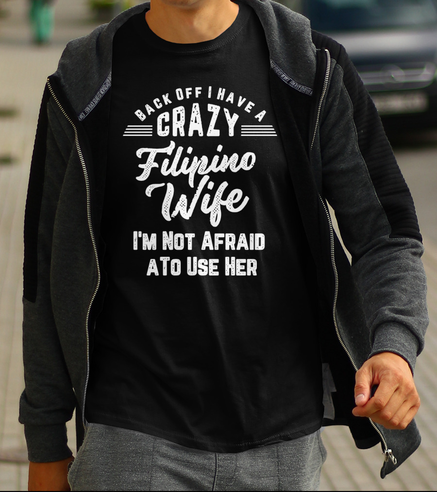 Back Off I Have A Crazy Filipino Wife I'm Not Afraid To Use Her T-Shirt