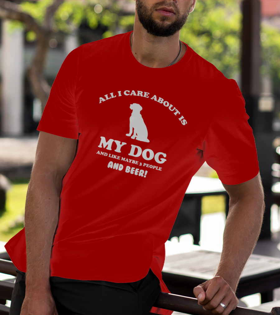 All I Care About Is My Dog And Like Maybe 3 People And Beer With Dog T-Shirt