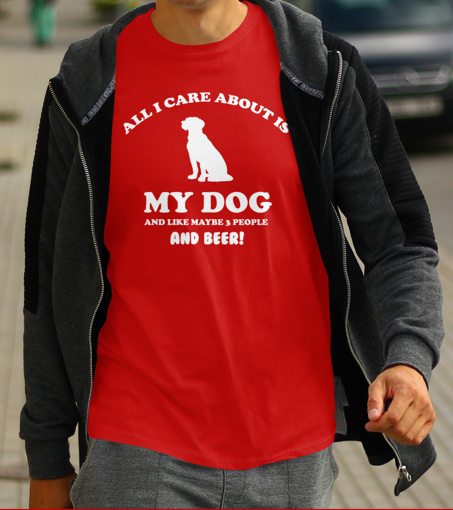 All I Care About Is My Dog And Like Maybe 3 People And Beer With Dog T-Shirt