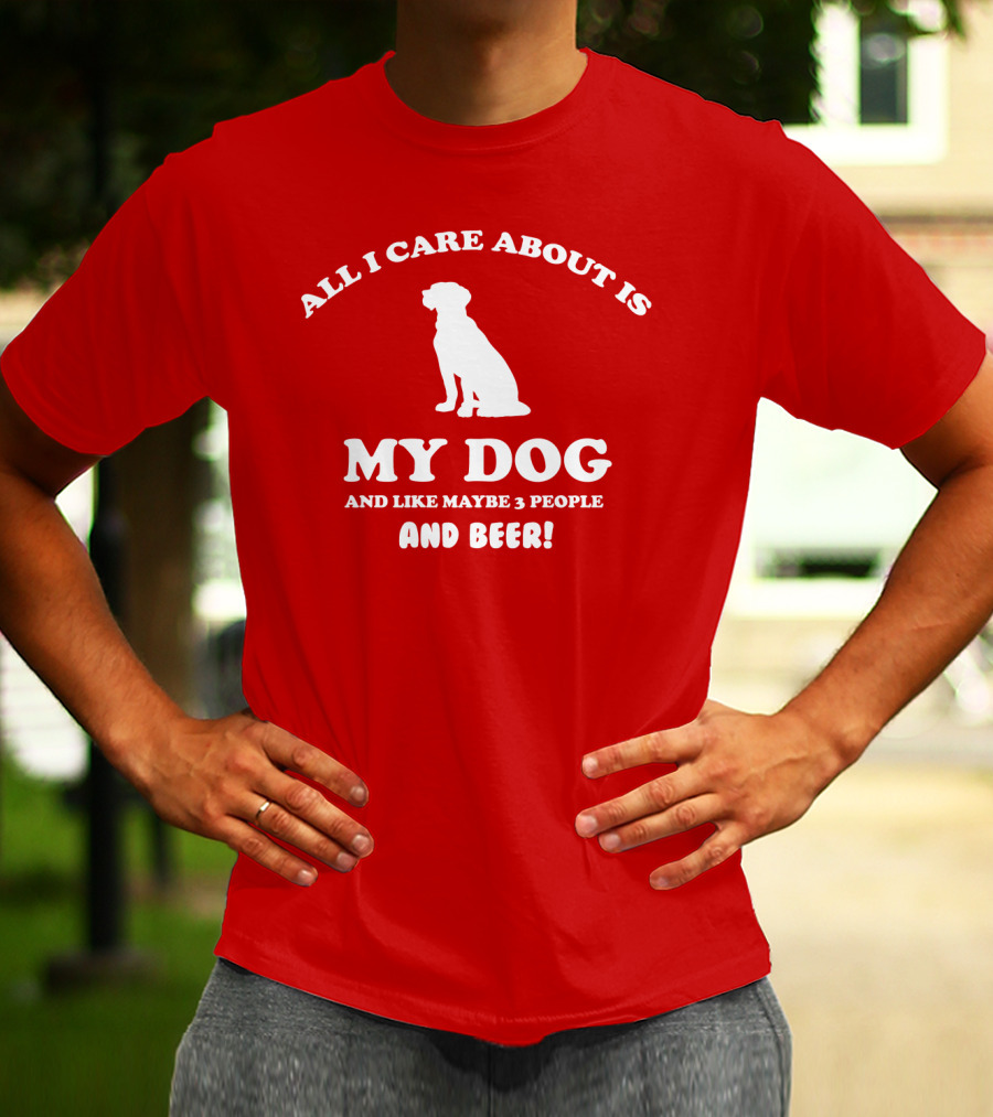 All I Care About Is My Dog And Like Maybe 3 People And Beer With Dog T-Shirt
