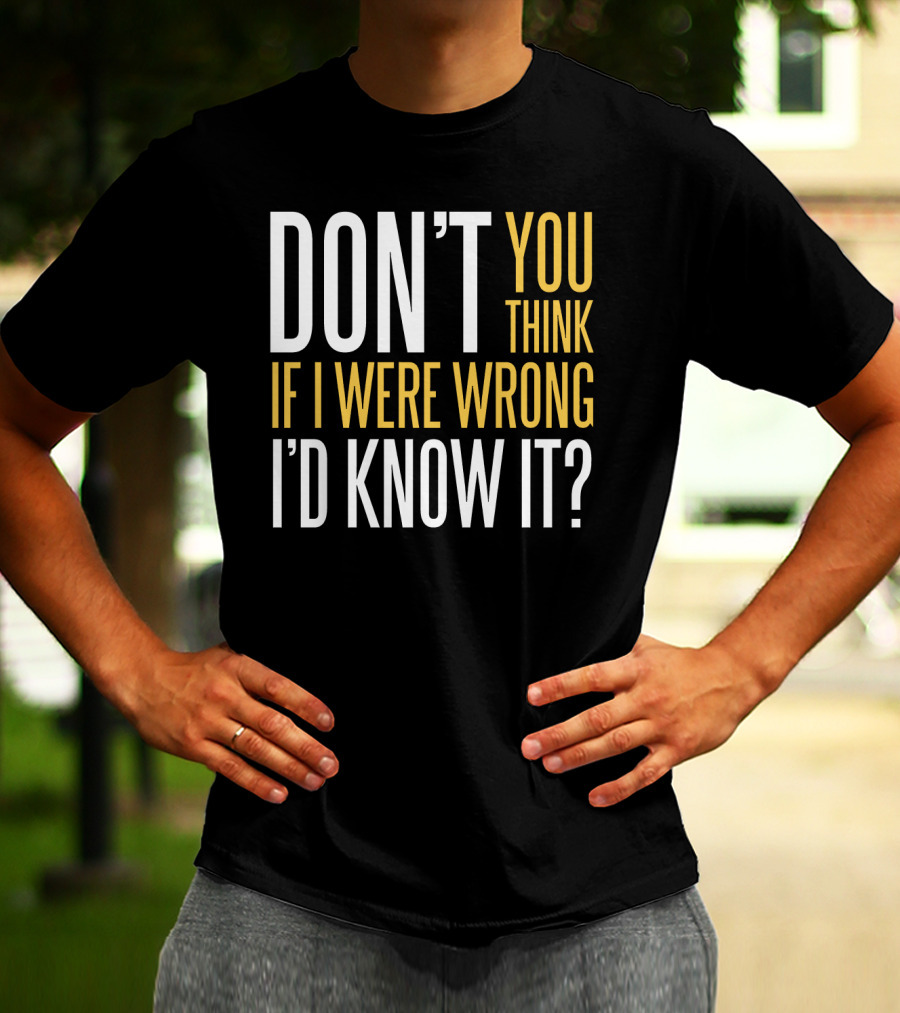 DON'T YOU THINK IF I WERE WRONG I'D KNOW IT? T-Shirt
