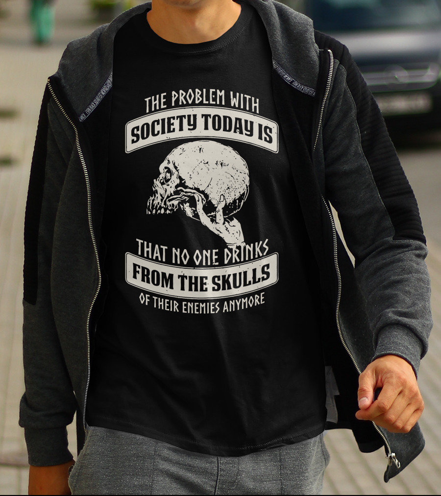 The Problem With Society Today Is That No One Drinks From The Skulls Of Their Enemies Anymore T-Shirt