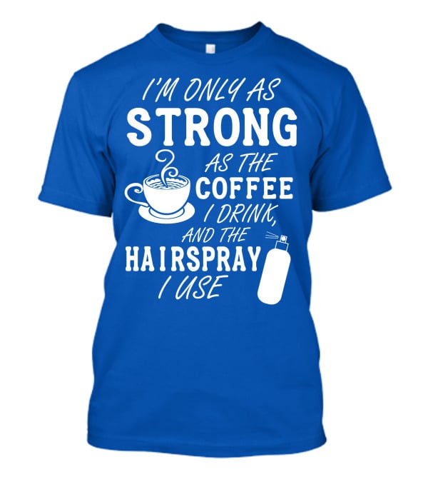 I'm Only As Strong As The Coffee I Drink And The Hairspray I Use T-Shirt