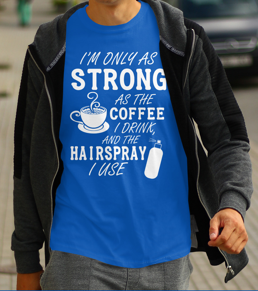 I'm Only As Strong As The Coffee I Drink And The Hairspray I Use T-Shirt
