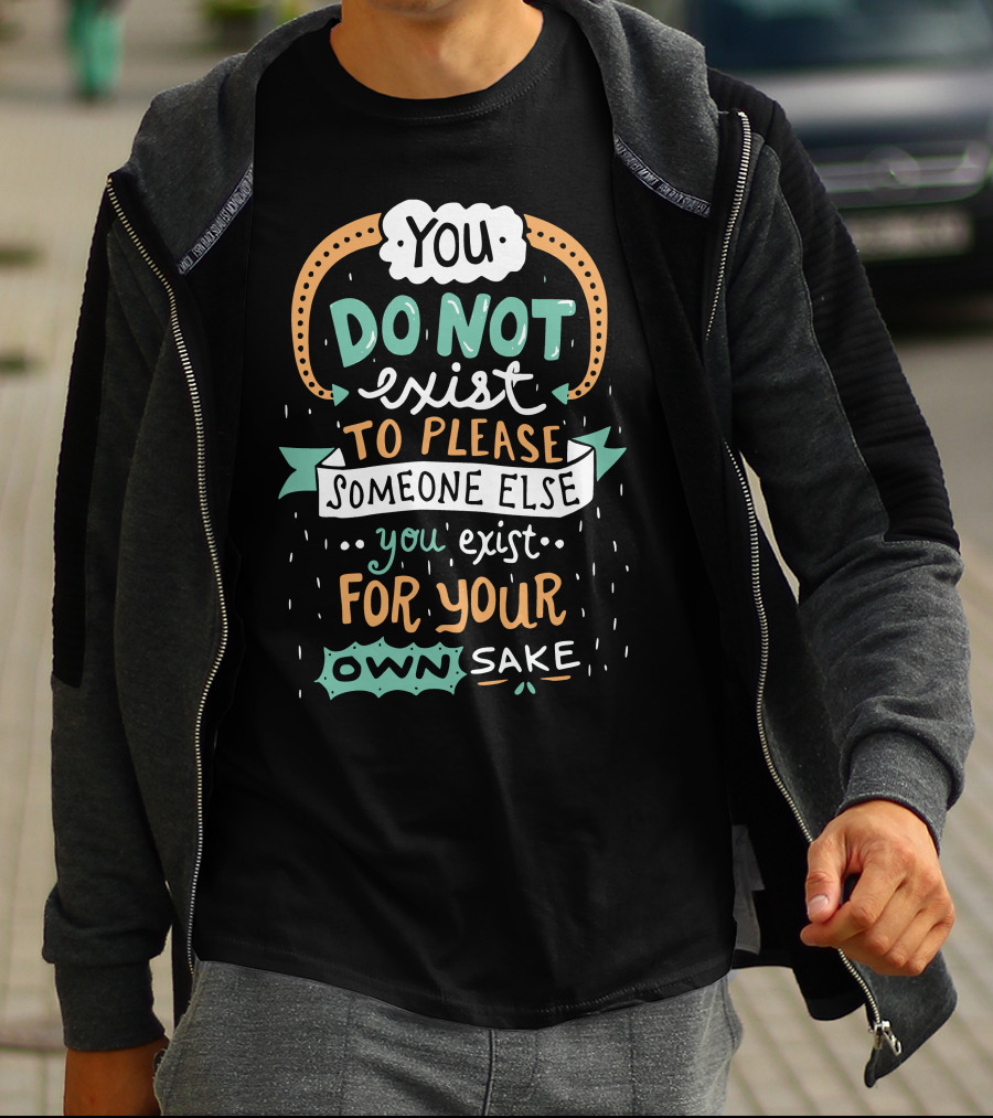 You Do Not Exist To Please Someone Else You Exist For Your Own Sake T-Shirt