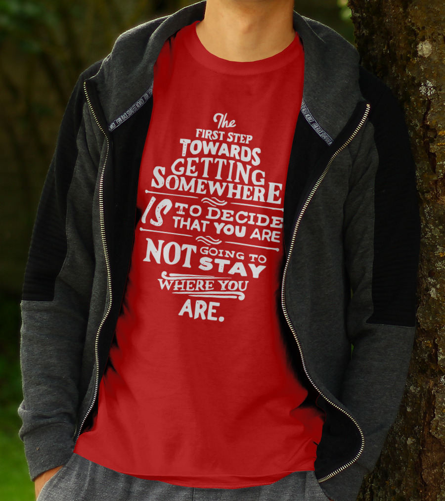 The First Step Towards Getting Somewhere Is To Decide That You Are Not Going To Stay Where You Are T-Shirt