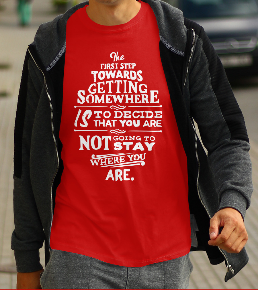 The First Step Towards Getting Somewhere Is To Decide That You Are Not Going To Stay Where You Are T-Shirt
