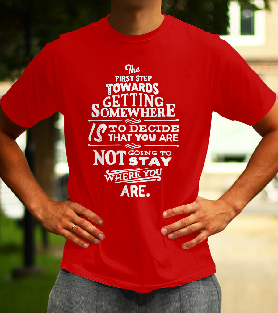 The First Step Towards Getting Somewhere Is To Decide That You Are Not Going To Stay Where You Are T-Shirt