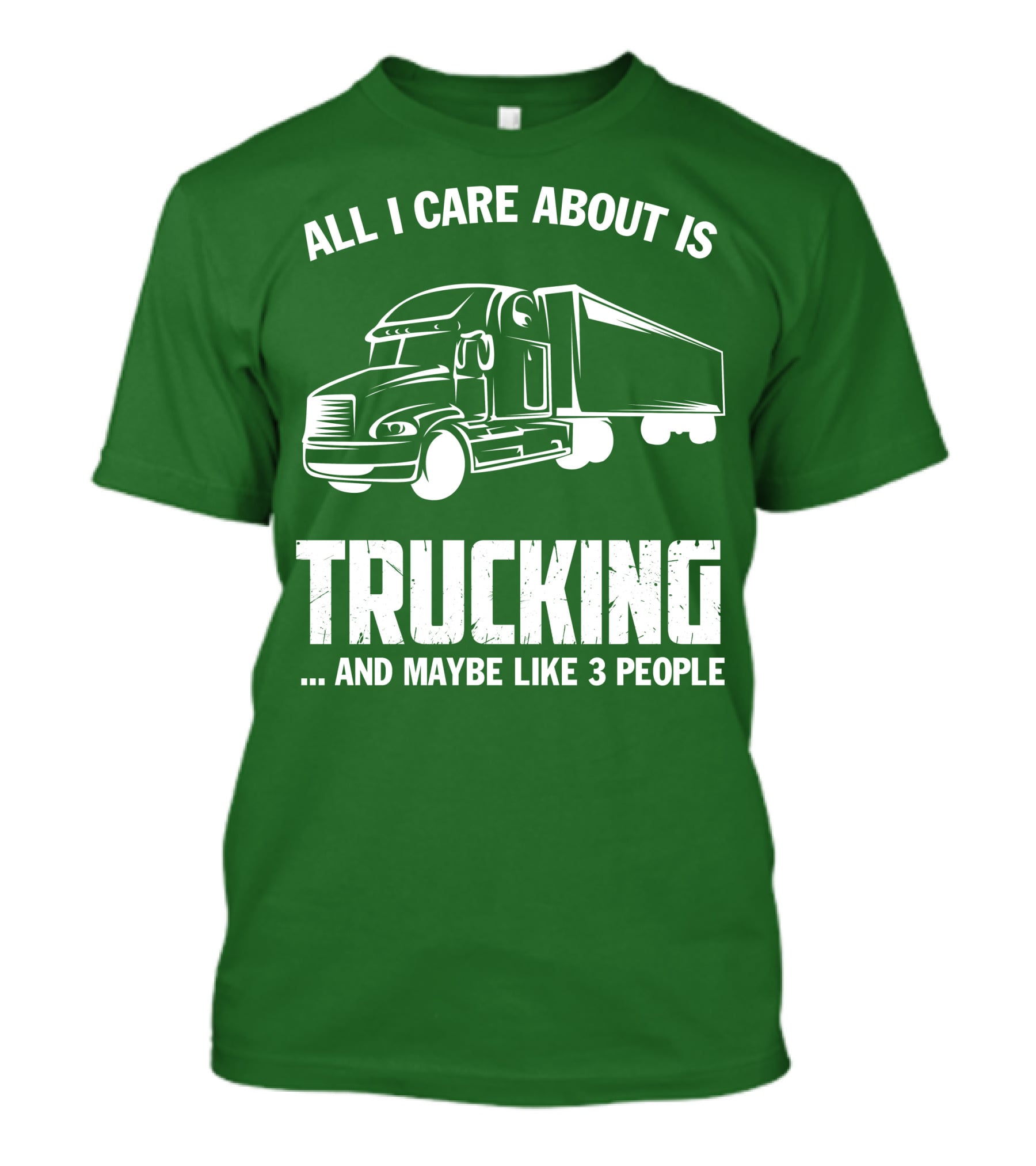 ALL I CARE ABOUT IS TRUCKING . AND MAYBE LIKE 3 PEOPLE T-Shirt