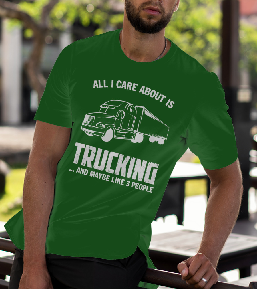 ALL I CARE ABOUT IS TRUCKING . AND MAYBE LIKE 3 PEOPLE T-Shirt