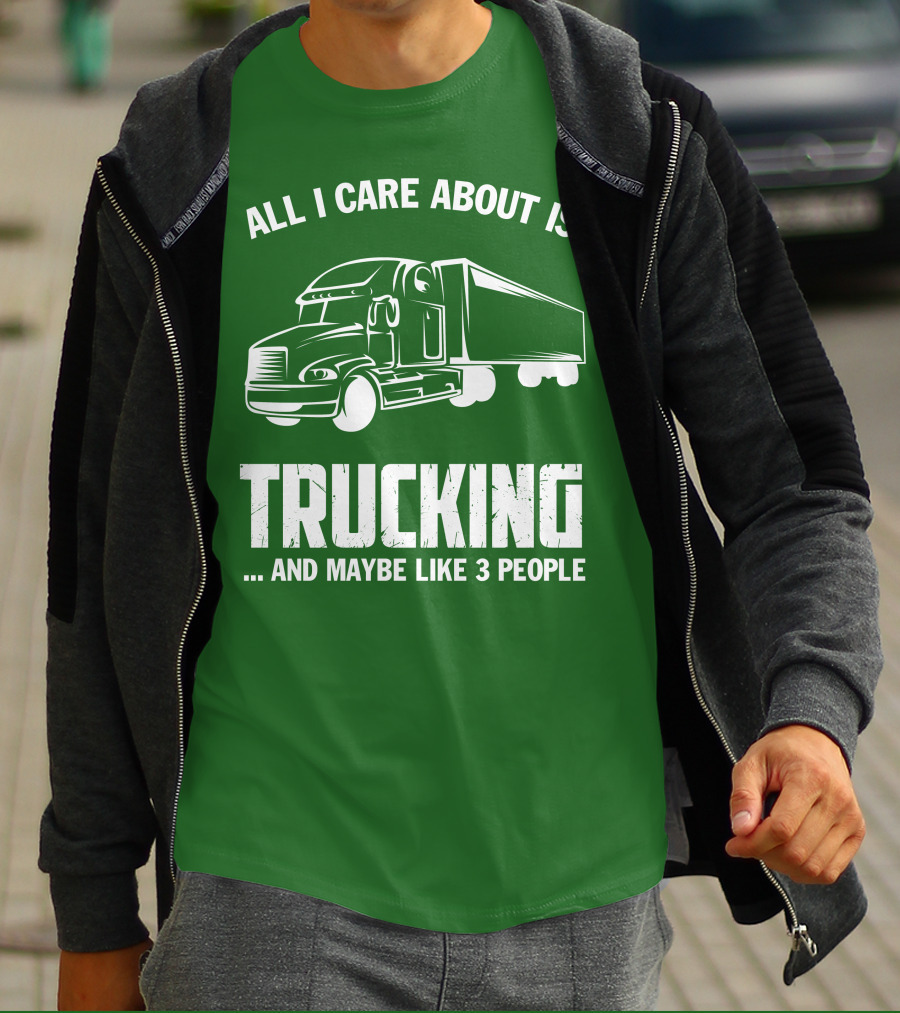 ALL I CARE ABOUT IS TRUCKING . AND MAYBE LIKE 3 PEOPLE T-Shirt