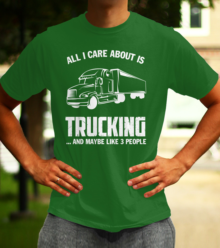 ALL I CARE ABOUT IS TRUCKING . AND MAYBE LIKE 3 PEOPLE T-Shirt
