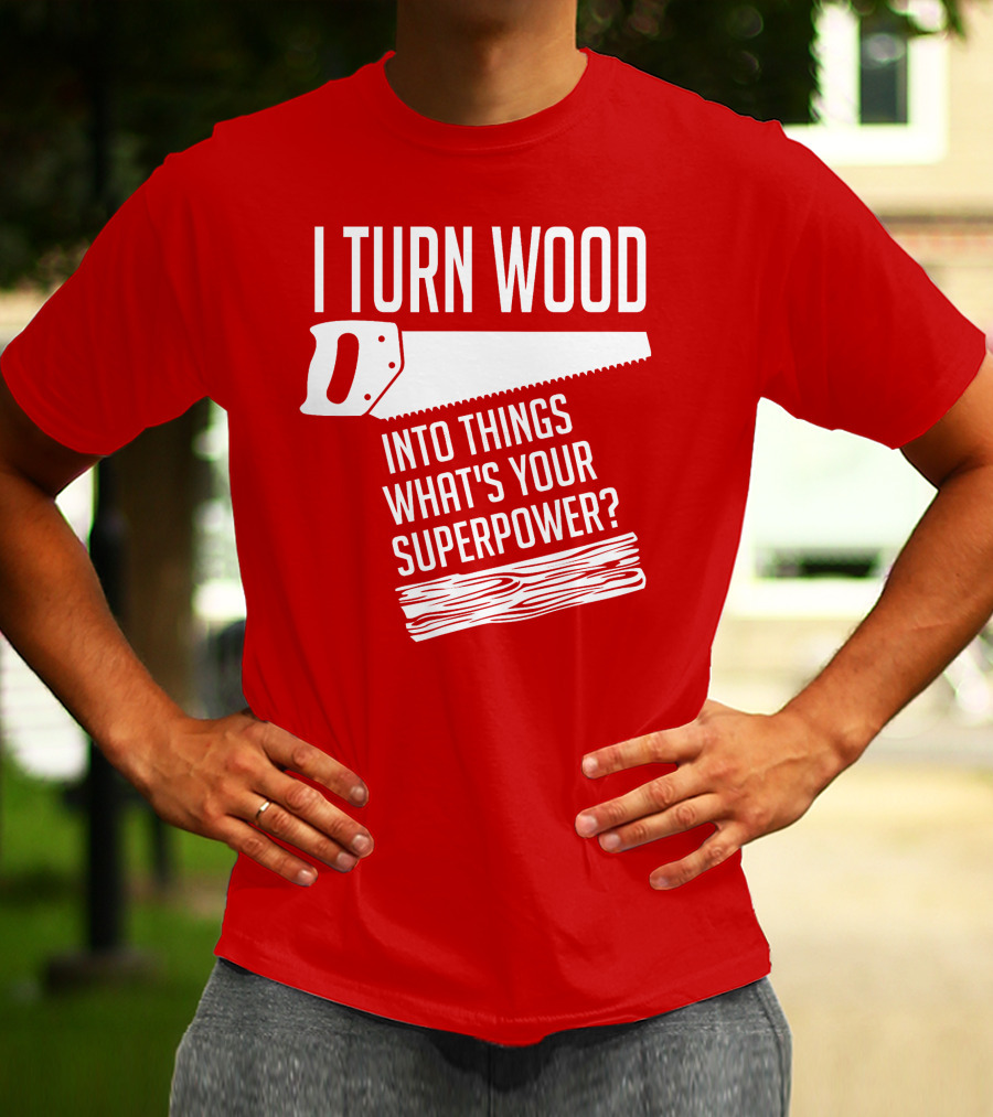I Turn Wood Into Things What's Your Superpower Saw Woodworker T-Shirt