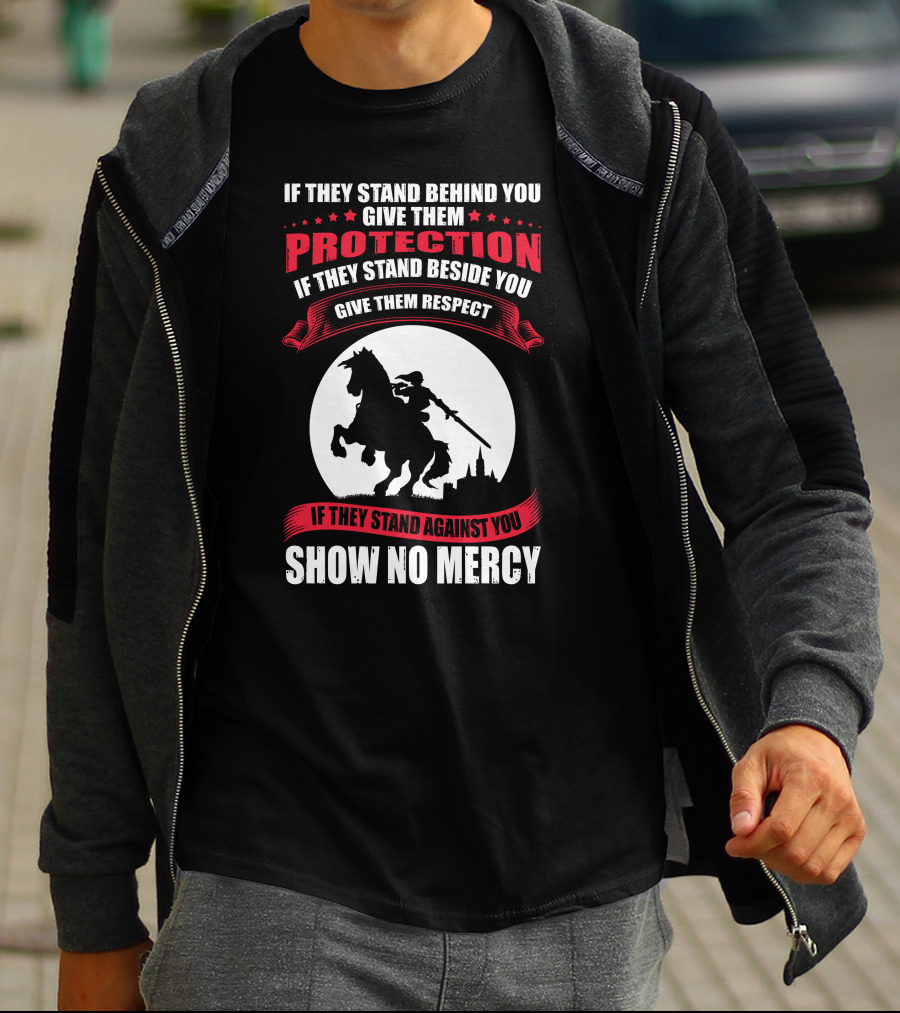 IF THEY STAND BEHIND YOU GIVE THEM PROTECTION IF THEY STAND BESIDE YOU GIVE THEM RESPECT IF THEY STAND AGAINST YOU SHOW NO MERCY KNIGHT WORRIOR T-Shirt