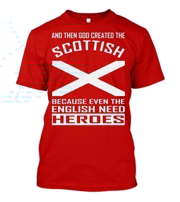 AND THEN GOD CREATED THE SCOTTISH BECAUSE EVEN THE ENGLISH NEED HEROES T-Shirt