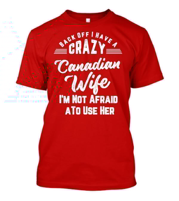 Back Off I Have A Crazy Canadian Wife I'm Not Afraid To Use Her T-Shirt